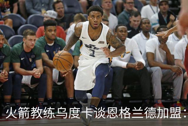 火箭教练乌度卡谈恩格兰德加盟：大师级投篮指导带来的积极影响