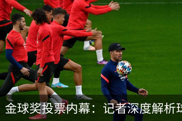 金球奖投票内幕：记者深度解析球员造势与投票挑战